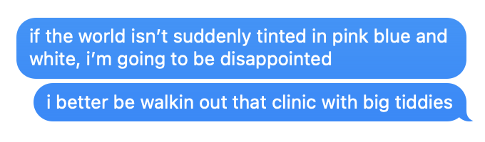 iMessage messages that read: "if the world isn't suddenly tinted in pink blue and white, i'm going to be disappointed" "i better be walkin out that clinic with big tiddies"